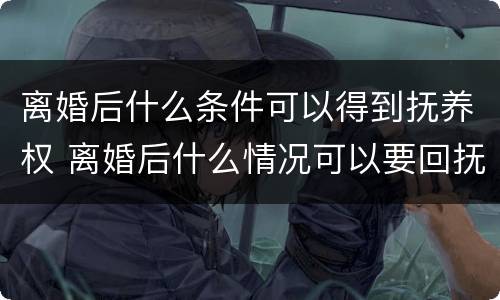 离婚后什么条件可以得到抚养权 离婚后什么情况可以要回抚养权