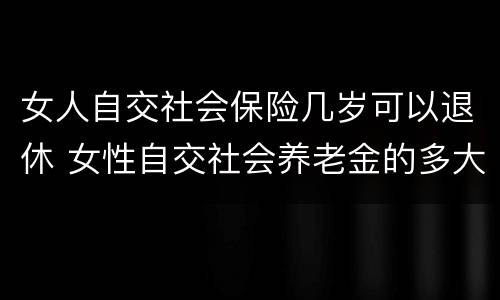 女人自交社会保险几岁可以退休 女性自交社会养老金的多大退休
