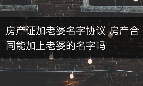 房产证加老婆名字协议 房产合同能加上老婆的名字吗