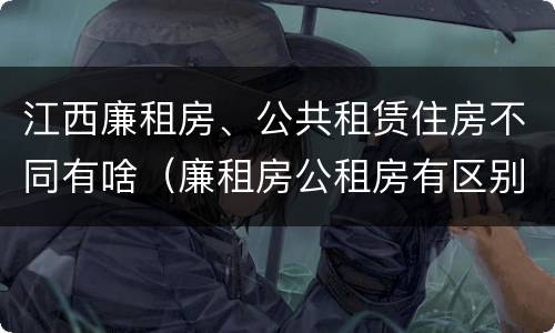 江西廉租房、公共租赁住房不同有啥（廉租房公租房有区别吗）