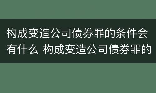 构成变造公司债券罪的条件会有什么 构成变造公司债券罪的条件会有什么影响