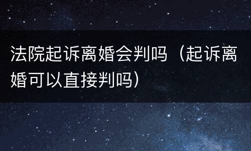 法院起诉离婚会判吗（起诉离婚可以直接判吗）