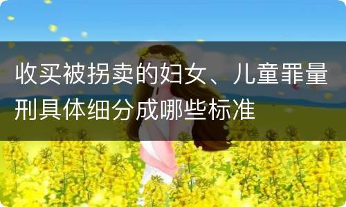 收买被拐卖的妇女、儿童罪量刑具体细分成哪些标准