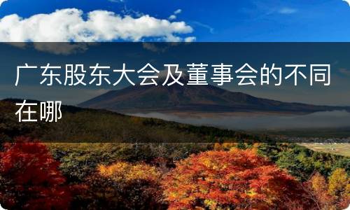 广东股东大会及董事会的不同在哪