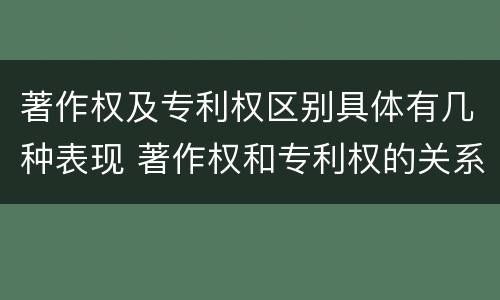 著作权及专利权区别具体有几种表现 著作权和专利权的关系如何