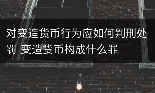 对变造货币行为应如何判刑处罚 变造货币构成什么罪
