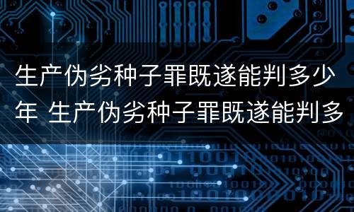 生产伪劣种子罪既遂能判多少年 生产伪劣种子罪既遂能判多少年以上
