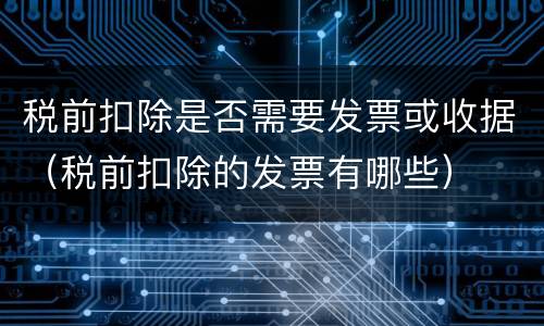 税前扣除是否需要发票或收据（税前扣除的发票有哪些）