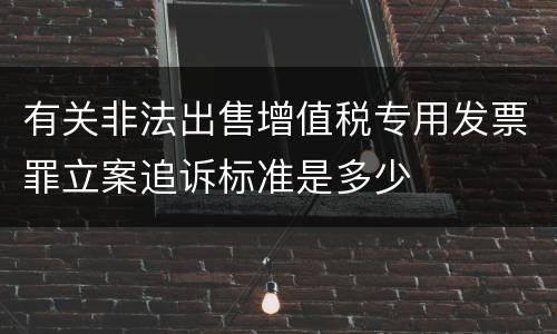 有关非法出售增值税专用发票罪立案追诉标准是多少
