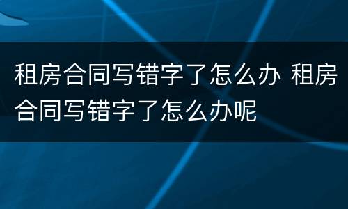 租房合同写错字了怎么办 租房合同写错字了怎么办呢