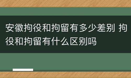 安徽拘役和拘留有多少差别 拘役和拘留有什么区别吗