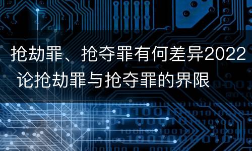 抢劫罪、抢夺罪有何差异2022 论抢劫罪与抢夺罪的界限