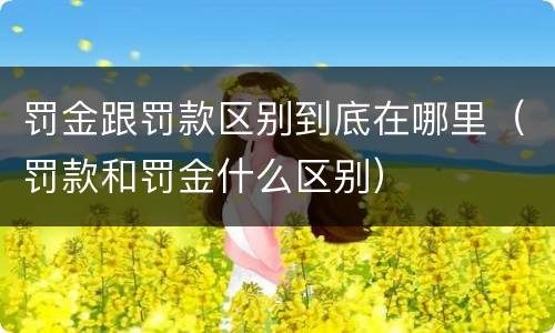 罚金跟罚款区别到底在哪里（罚款和罚金什么区别）