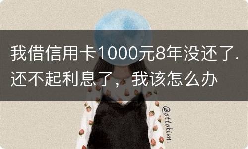 我借信用卡1000元8年没还了.还不起利息了，我该怎么办