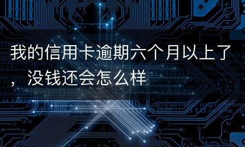 我的信用卡逾期六个月以上了，没钱还会怎么样