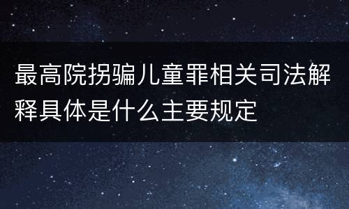 最高院拐骗儿童罪相关司法解释具体是什么主要规定
