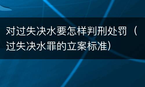 对过失决水要怎样判刑处罚（过失决水罪的立案标准）