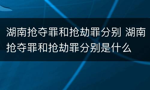 湖南抢夺罪和抢劫罪分别 湖南抢夺罪和抢劫罪分别是什么