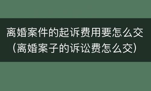 离婚案件的起诉费用要怎么交（离婚案子的诉讼费怎么交）