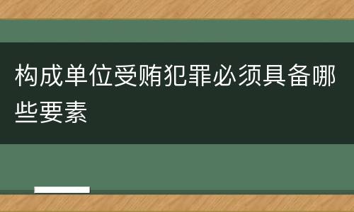 构成单位受贿犯罪必须具备哪些要素