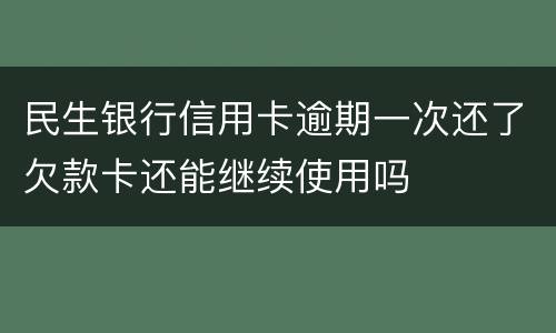 民生银行信用卡逾期一次还了欠款卡还能继续使用吗