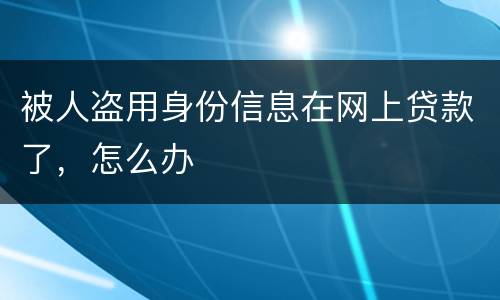 被人盗用身份信息在网上贷款了，怎么办