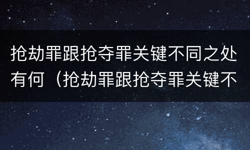 抢劫罪跟抢夺罪关键不同之处有何（抢劫罪跟抢夺罪关键不同之处有何不同）