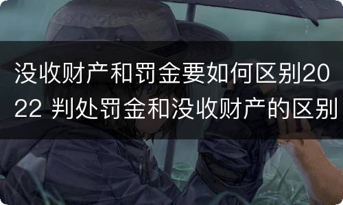 没收财产和罚金要如何区别2022 判处罚金和没收财产的区别