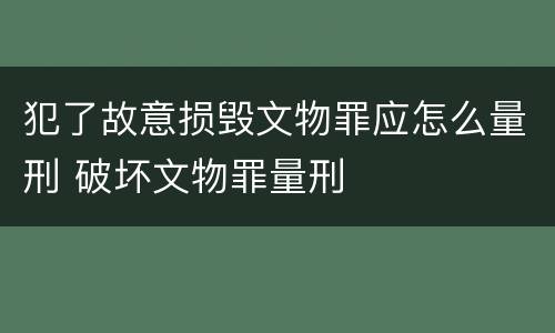 犯了故意损毁文物罪应怎么量刑 破坏文物罪量刑