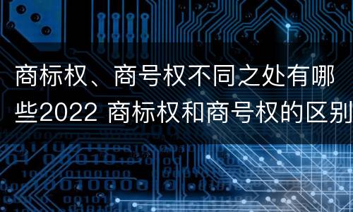 商标权、商号权不同之处有哪些2022 商标权和商号权的区别