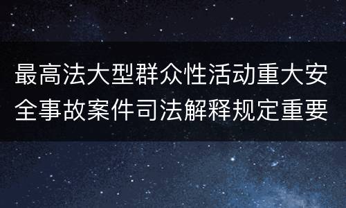 最高法大型群众性活动重大安全事故案件司法解释规定重要内容有哪些