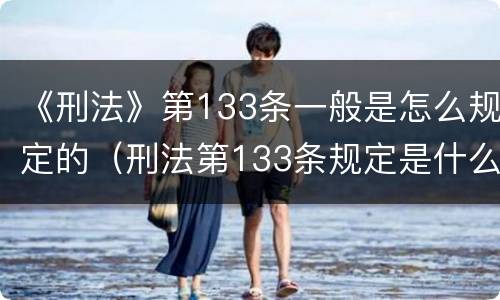 《刑法》第133条一般是怎么规定的（刑法第133条规定是什么）