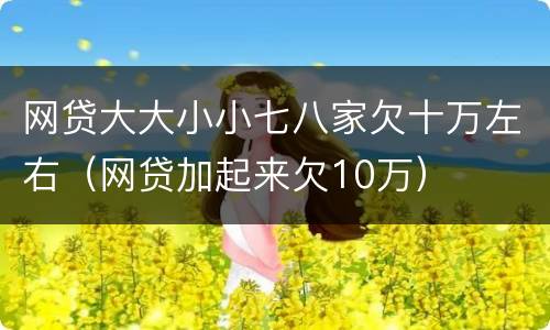 网贷大大小小七八家欠十万左右（网贷加起来欠10万）