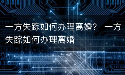 一方失踪如何办理离婚？ 一方失踪如何办理离婚