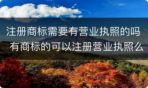 注册商标需要有营业执照的吗 有商标的可以注册营业执照么