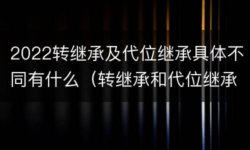 2022转继承及代位继承具体不同有什么（转继承和代位继承的适用范围）