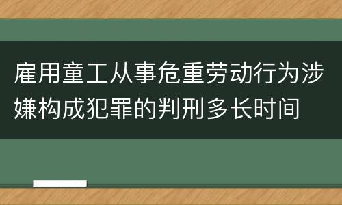 雇用童工从事危重劳动行为涉嫌构成犯罪的判刑多长时间
