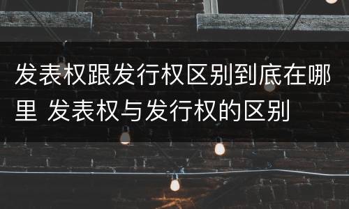 发表权跟发行权区别到底在哪里 发表权与发行权的区别