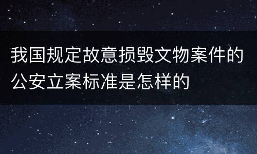 我国规定故意损毁文物案件的公安立案标准是怎样的