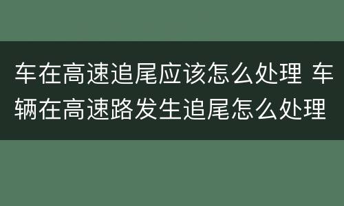 车在高速追尾应该怎么处理 车辆在高速路发生追尾怎么处理