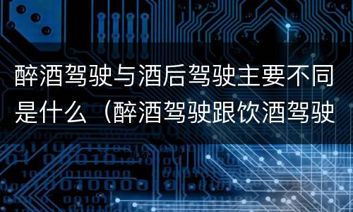 醉酒驾驶与酒后驾驶主要不同是什么（醉酒驾驶跟饮酒驾驶的处罚）