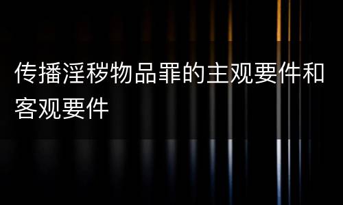 传播淫秽物品罪的主观要件和客观要件