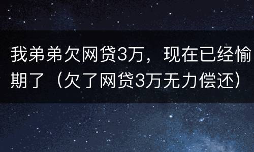 我弟弟欠网贷3万，现在已经愉期了（欠了网贷3万无力偿还）