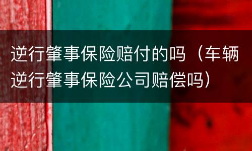 逆行肇事保险赔付的吗（车辆逆行肇事保险公司赔偿吗）