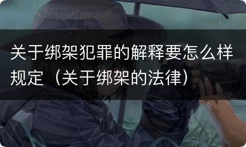 关于绑架犯罪的解释要怎么样规定（关于绑架的法律）