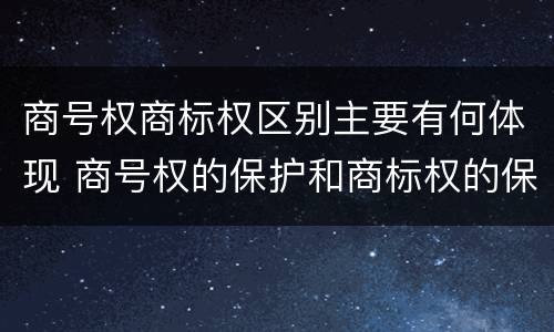 商号权商标权区别主要有何体现 商号权的保护和商标权的保护一样是全国性范围的