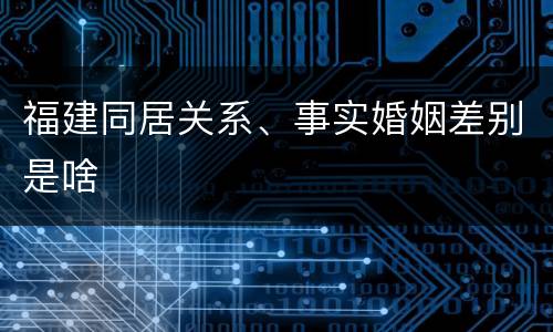 福建同居关系、事实婚姻差别是啥