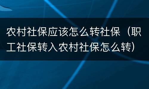 农村社保应该怎么转社保（职工社保转入农村社保怎么转）