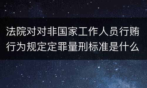 法院对对非国家工作人员行贿行为规定定罪量刑标准是什么样