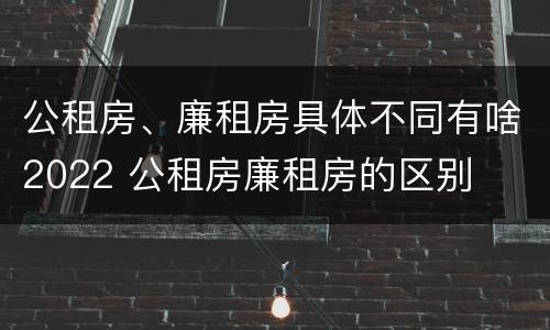 公租房、廉租房具体不同有啥2022 公租房廉租房的区别